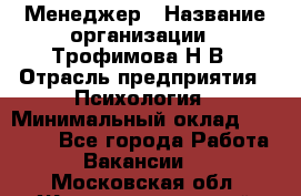 Менеджер › Название организации ­ Трофимова Н.В › Отрасль предприятия ­ Психология › Минимальный оклад ­ 15 000 - Все города Работа » Вакансии   . Московская обл.,Железнодорожный г.
